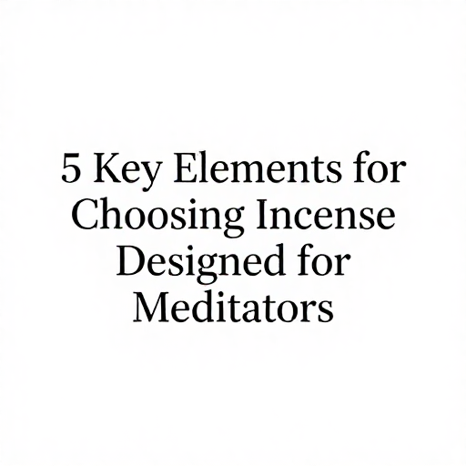 5 Key Elements for Choosing Incense Designed for Meditators